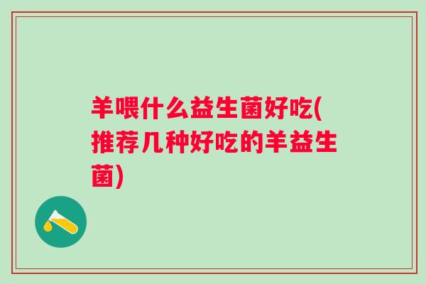 羊喂什么益生菌好吃(推荐几种好吃的羊益生菌)