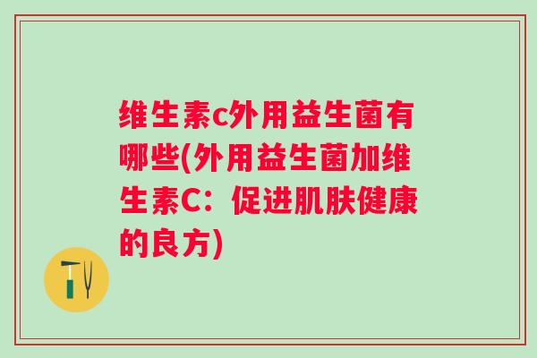 维生素c外用益生菌有哪些(外用益生菌加维生素C：促进健康的良方)
