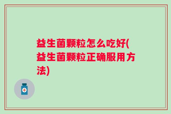 益生菌颗粒怎么吃好(益生菌颗粒正确服用方法)