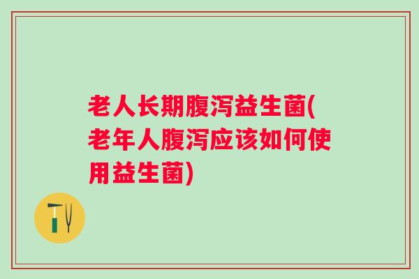 老人长期益生菌(老年人应该如何使用益生菌)