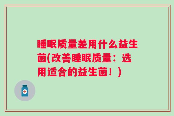 质量差用什么益生菌(改善质量：选用适合的益生菌！)