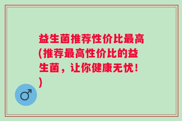 益生菌推荐性价比高(推荐高性价比的益生菌，让你健康无忧！)