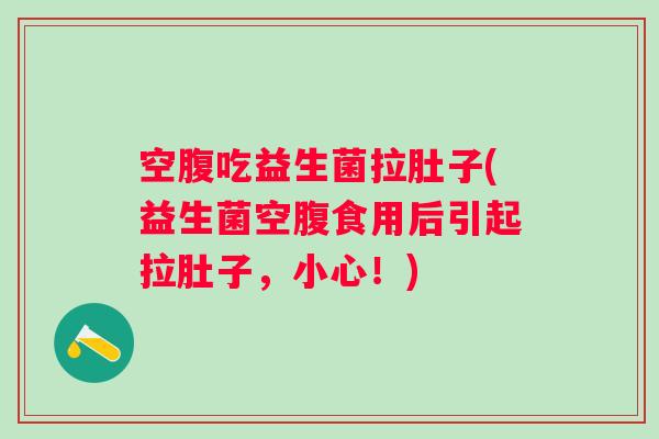 空腹吃益生菌拉肚子(益生菌空腹食用后引起拉肚子，小心！)