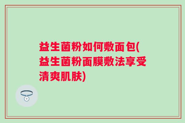 益生菌粉如何敷面包(益生菌粉面膜敷法享受清爽)
