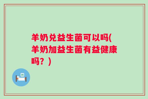 羊奶兑益生菌可以吗(羊奶加益生菌有益健康吗？)