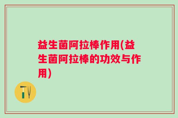 益生菌阿拉棒作用(益生菌阿拉棒的功效与作用)