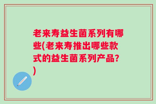 老来寿益生菌系列有哪些(老来寿推出哪些款式的益生菌系列产品？)