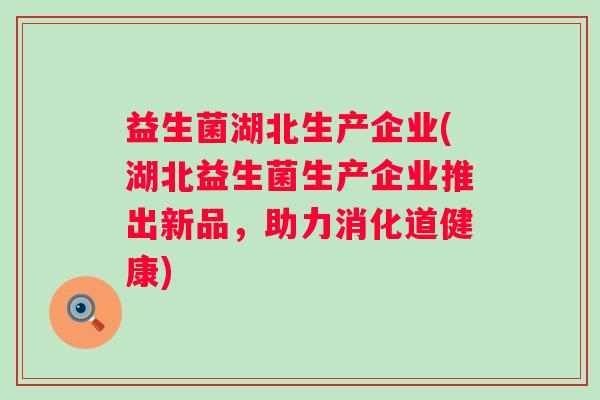 益生菌湖北生产企业(湖北益生菌生产企业推出新品，助力消化道健康)