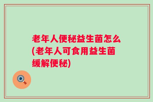 老年人益生菌怎么(老年人可食用益生菌缓解) 老年人益生菌怎么(老年人可食用益生菌缓解)