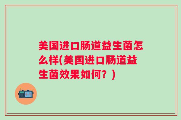 美国进口肠道益生菌怎么样(美国进口肠道益生菌效果如何?) 美国进口肠道益生菌怎么样(美国进口肠道益生菌效果如何?)