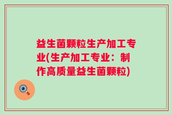 益生菌颗粒生产加工专业(生产加工专业：制作高质量益生菌颗粒)