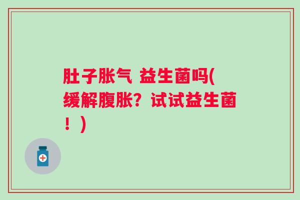 肚子 益生菌吗(缓解?试试益生菌!) 肚子 益生菌吗(缓解?试试益生菌!)