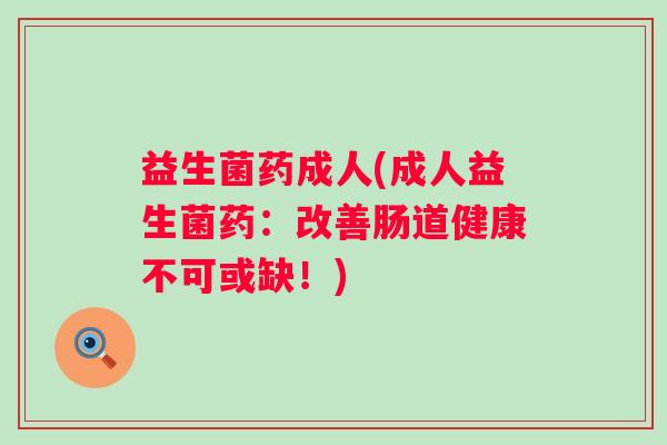 益生菌药成人(成人益生菌药：改善肠道健康不可或缺！)
