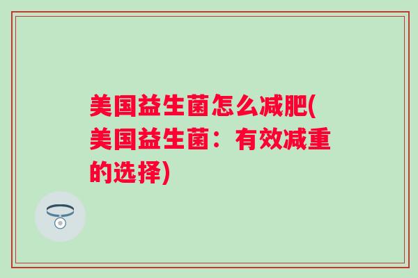 美国益生菌怎么(美国益生菌:有效减重的选择) 美国益生菌怎么(美国益生菌:有效减重的选择)