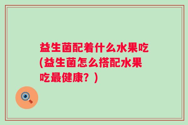 益生菌配着什么水果吃(益生菌怎么搭配水果吃健康?) 益生菌配着什么水果吃(益生菌怎么搭配水果吃健康?)
