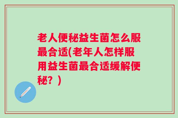 老人益生菌怎么服合适(老年人怎样服用益生菌合适缓解?) 老人益生菌怎么服合适(老年人怎样服用益生菌合适缓解?)