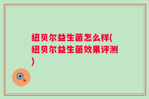 纽贝尔益生菌怎么样(纽贝尔益生菌效果评测) 纽贝尔益生菌怎么样(纽贝尔益生菌效果评测)
