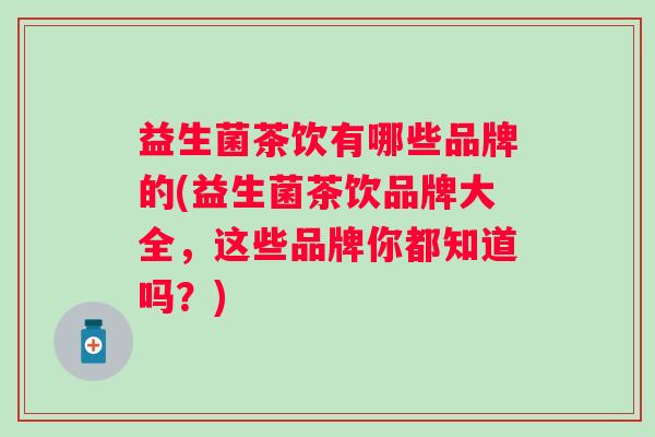 益生菌茶饮有哪些品牌的(益生菌茶饮品牌大全,这些品牌你都知道吗?) 益生菌茶饮有哪些品牌的(益生菌茶饮品牌大全,这些品牌你都知道吗?)