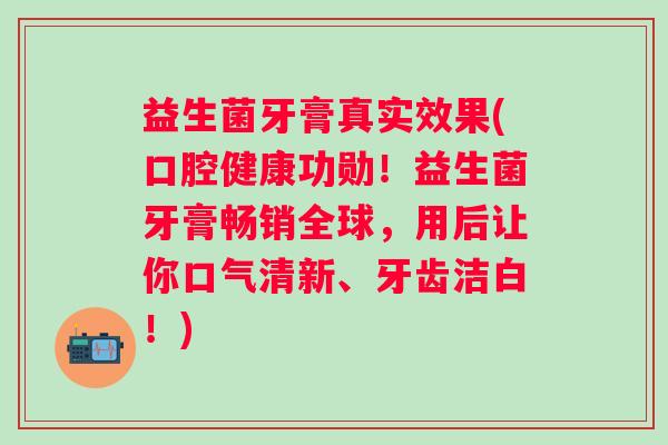 益生菌牙膏真实效果(口腔健康功勋！益生菌牙膏畅销全球，用后让你口气清新、牙齿洁白！)