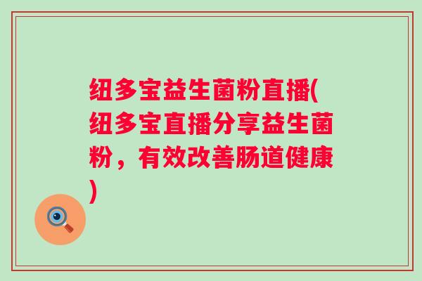 纽多宝益生菌粉直播(纽多宝直播分享益生菌粉,有效改善肠道健康) 纽多宝益生菌粉直播(纽多宝直播分享益生菌粉,有效改善肠道健康)