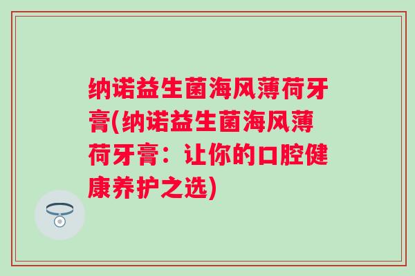 纳诺益生菌海风薄荷牙膏(纳诺益生菌海风薄荷牙膏:让你的口腔健康养护之选) 纳诺益生菌海风薄荷牙膏(纳诺益生菌海风薄荷牙膏:让你的口腔健康养护之选)