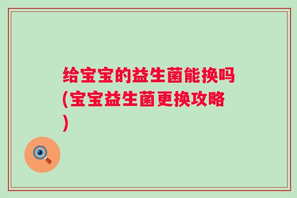 给宝宝的益生菌能换吗(宝宝益生菌更换攻略)