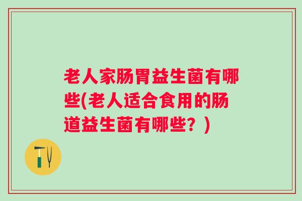 老人家肠胃益生菌有哪些(老人适合食用的肠道益生菌有哪些？)