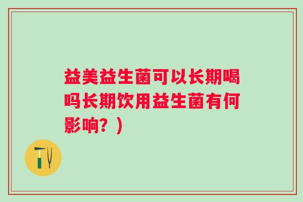 益美益生菌可以长期喝吗长期饮用益生菌有何影响？)