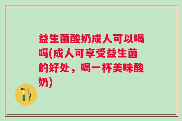 益生菌酸奶成人可以喝吗(成人可享受益生菌的好处，喝一杯美味酸奶)