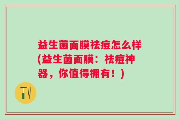益生菌面膜祛痘怎么样(益生菌面膜:祛痘神器,你值得拥有!) 益生菌面膜祛痘怎么样(益生菌面膜:祛痘神器,你值得拥有!)