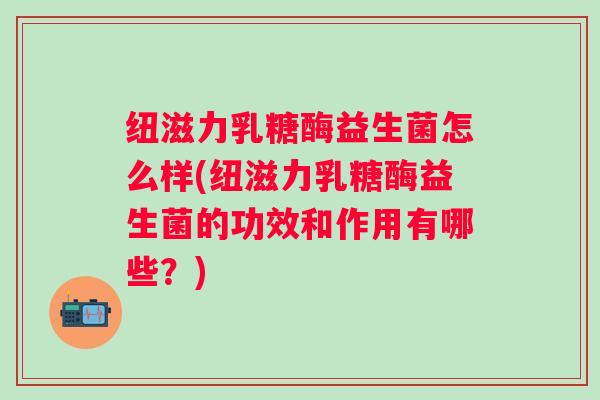 纽滋力乳糖酶益生菌怎么样(纽滋力乳糖酶益生菌的功效和作用有哪些？)
