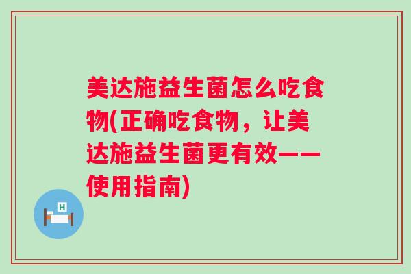 美达施益生菌怎么吃食物(正确吃食物,让美达施益生菌更有效——使用指南) 美达施益生菌怎么吃食物(正确吃食物,让美达施益生菌更有效——使用指南)