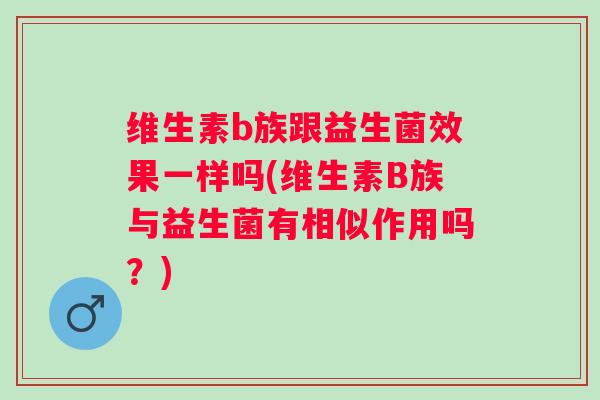 维生素b族跟益生菌效果一样吗(维生素B族与益生菌有相似作用吗?) 维生素b族跟益生菌效果一样吗(维生素B族与益生菌有相似作用吗?)