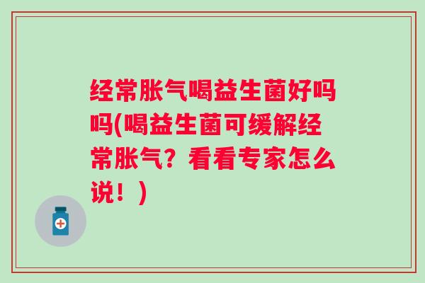经常喝益生菌好吗吗(喝益生菌可缓解经常？看看专家怎么说！)
