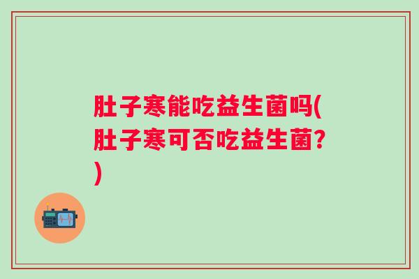 肚子寒能吃益生菌吗(肚子寒可否吃益生菌？)