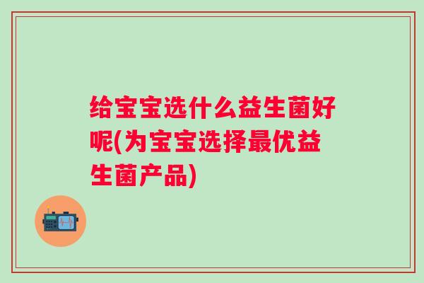 给宝宝选什么益生菌好呢(为宝宝选择优益生菌产品)