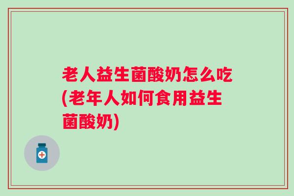 老人益生菌酸奶怎么吃(老年人如何食用益生菌酸奶) 老人益生菌酸奶怎么吃(老年人如何食用益生菌酸奶)