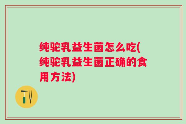 纯驼乳益生菌怎么吃(纯驼乳益生菌正确的食用方法)