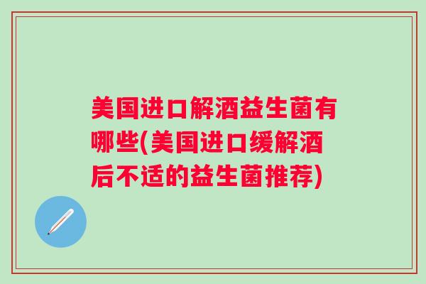 美国进口解酒益生菌有哪些(美国进口缓解酒后不适的益生菌推荐) 美国进口解酒益生菌有哪些(美国进口缓解酒后不适的益生菌推荐)