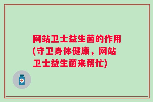 网站卫士益生菌的作用(守卫身体健康,网站卫士益生菌来帮忙) 网站卫士益生菌的作用(守卫身体健康,网站卫士益生菌来帮忙)