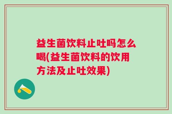 益生菌饮料止吐吗怎么喝(益生菌饮料的饮用方法及止吐效果) 益生菌饮料止吐吗怎么喝(益生菌饮料的饮用方法及止吐效果)