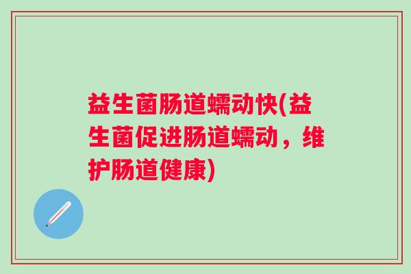 益生菌肠道蠕动快(益生菌促进肠道蠕动,维护肠道健康) 益生菌肠道蠕动快(益生菌促进肠道蠕动,维护肠道健康)