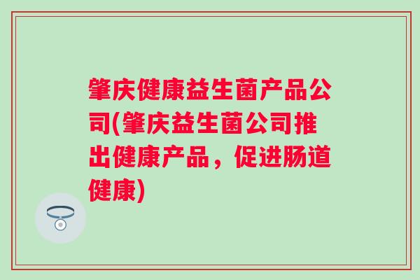 肇庆健康益生菌产品公司(肇庆益生菌公司推出健康产品,促进肠道健康) 肇庆健康益生菌产品公司(肇庆益生菌公司推出健康产品,促进肠道健康)