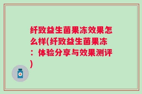 纤致益生菌果冻效果怎么样(纤致益生菌果冻：体验分享与效果测评)