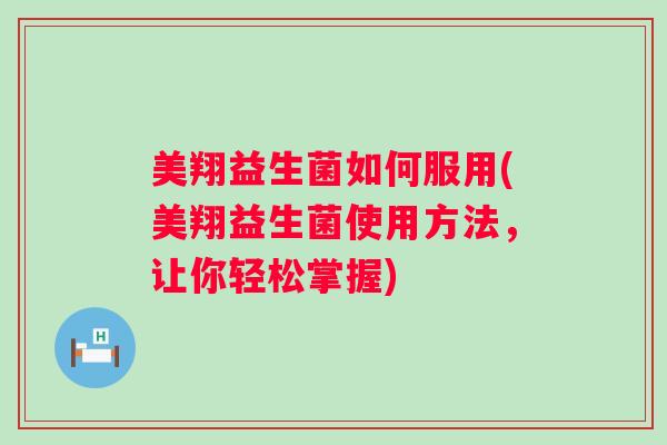 美翔益生菌如何服用(美翔益生菌使用方法,让你轻松掌握) 美翔益生菌如何服用(美翔益生菌使用方法,让你轻松掌握)