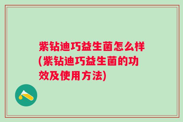 紫钻迪巧益生菌怎么样(紫钻迪巧益生菌的功效及使用方法)