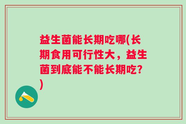 益生菌能长期吃哪(长期食用可行性大，益生菌到底能不能长期吃？)
