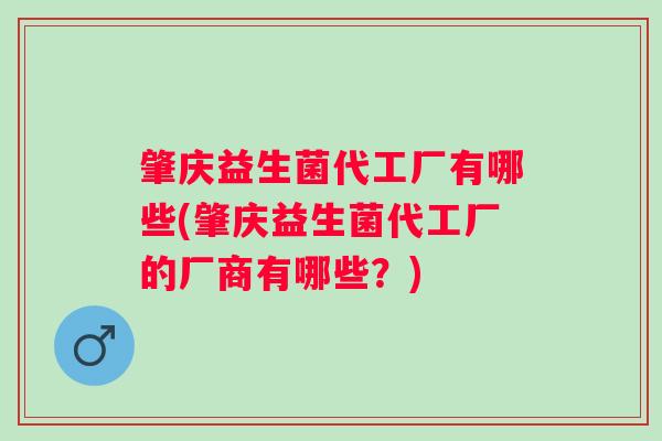 肇庆益生菌代工厂有哪些(肇庆益生菌代工厂的厂商有哪些？)