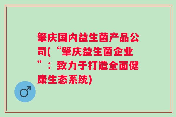 肇庆国内益生菌产品公司(“肇庆益生菌企业”:致力于打造全面健康生态系统) 肇庆国内益生菌产品公司(“肇庆益生菌企业”:致力于打造全面健康生态系统)