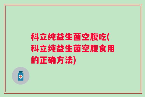 科立纯益生菌空腹吃(科立纯益生菌空腹食用的正确方法) 科立纯益生菌空腹吃(科立纯益生菌空腹食用的正确方法)